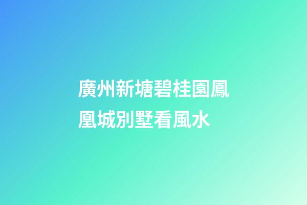 廣州新塘碧桂園鳳凰城別墅看風水