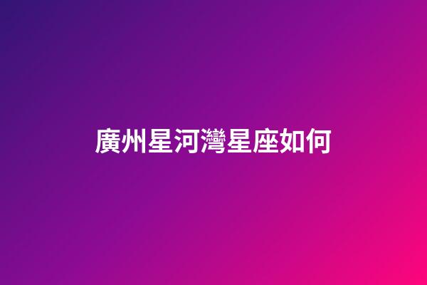 廣州星河灣星座如何