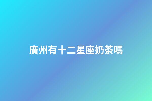 廣州有十二星座奶茶嗎