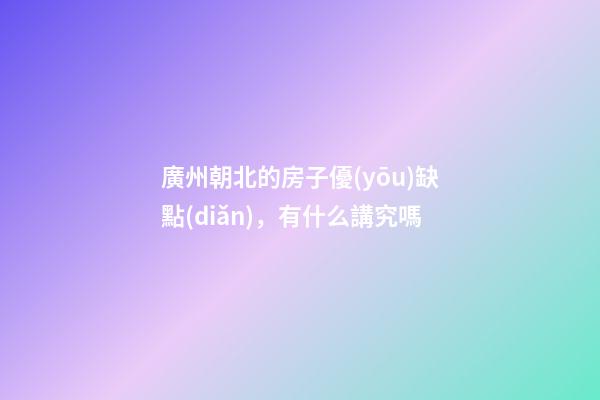 廣州朝北的房子優(yōu)缺點(diǎn)，有什么講究嗎