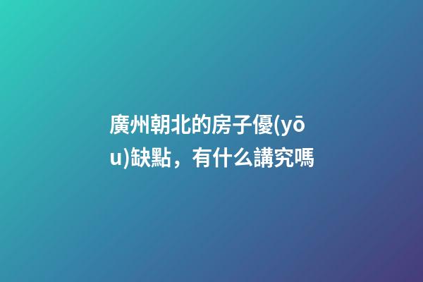 廣州朝北的房子優(yōu)缺點，有什么講究嗎