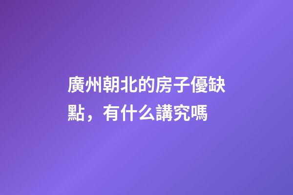 廣州朝北的房子優缺點，有什么講究嗎