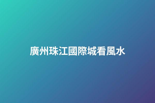 廣州珠江國際城看風水