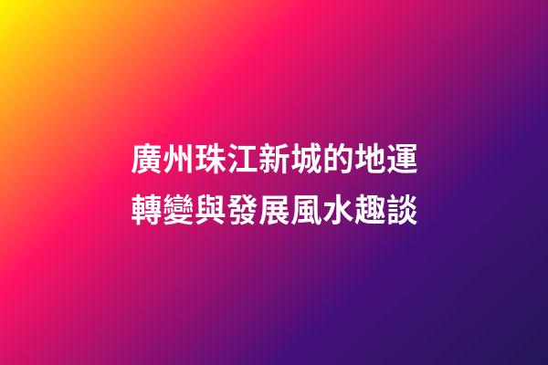 廣州珠江新城的地運轉變與發展風水趣談