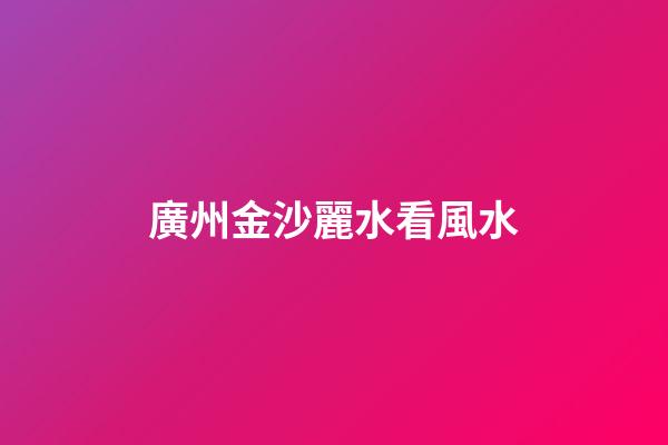 廣州金沙麗水看風水