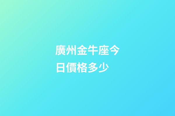 廣州金牛座今日價格多少-第1張-星座運勢-玄機派