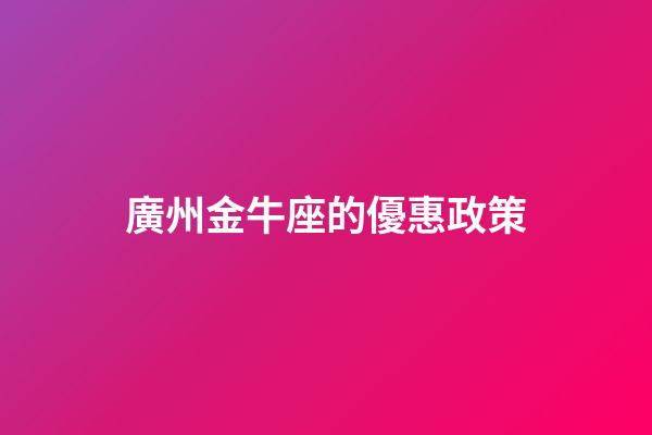 廣州金牛座的優惠政策-第1張-星座運勢-玄機派
