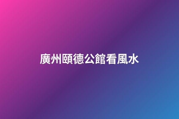 廣州頤德公館看風水