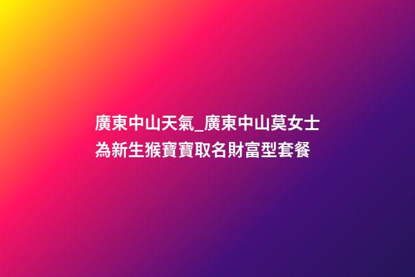 廣東中山天氣_廣東中山莫女士為新生猴寶寶取名財富型套餐-第1張-公司起名-玄機派