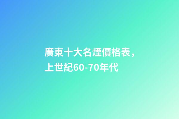 廣東十大名煙價格表，上世紀60-70年代-第1張-觀點-玄機派