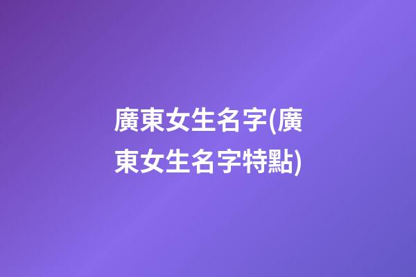 廣東女生名字(廣東女生名字特點)