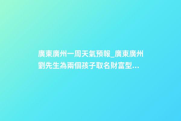廣東廣州一周天氣預報_廣東廣州劉先生為兩個孩子取名財富型套餐-第1張-公司起名-玄機派