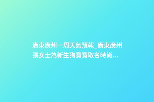 廣東廣州一周天氣預報_廣東廣州張女士為新生狗寶寶取名時尚型套餐-第1張-公司起名-玄機派