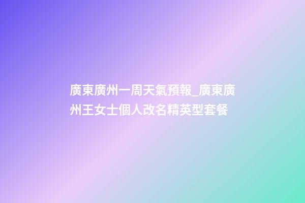 廣東廣州一周天氣預報_廣東廣州王女士個人改名精英型套餐-第1張-公司起名-玄機派