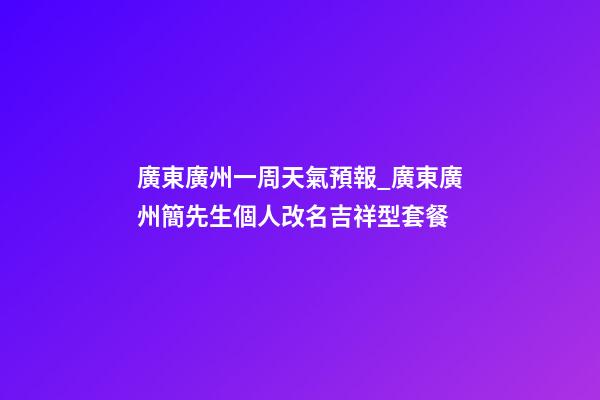 廣東廣州一周天氣預報_廣東廣州簡先生個人改名吉祥型套餐-第1張-公司起名-玄機派