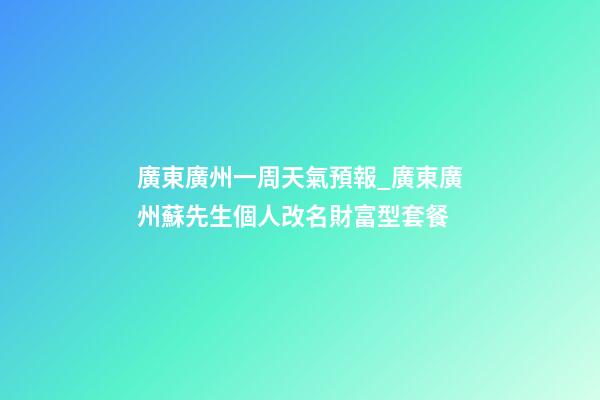 廣東廣州一周天氣預報_廣東廣州蘇先生個人改名財富型套餐-第1張-公司起名-玄機派