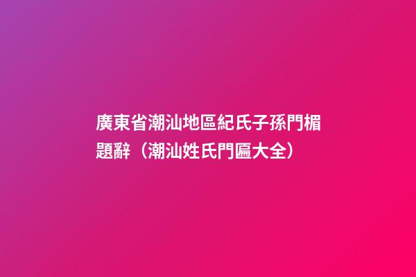 廣東省潮汕地區紀氏子孫門楣題辭（潮汕姓氏門匾大全）