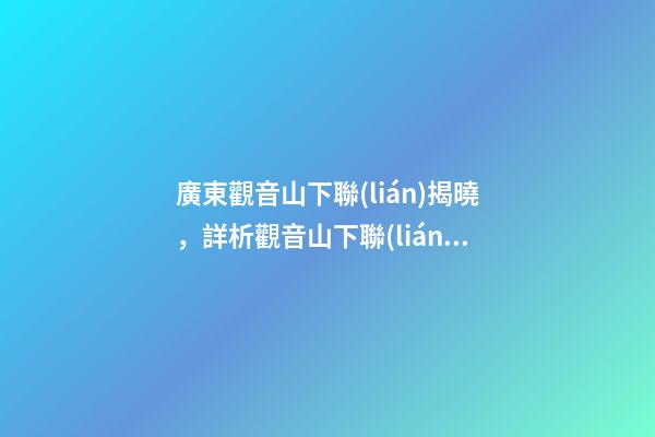 廣東觀音山下聯(lián)揭曉，詳析觀音山下聯(lián)“濟(jì)佛人間濟(jì)人民”與觀音山的關(guān)聯(lián)度和意境