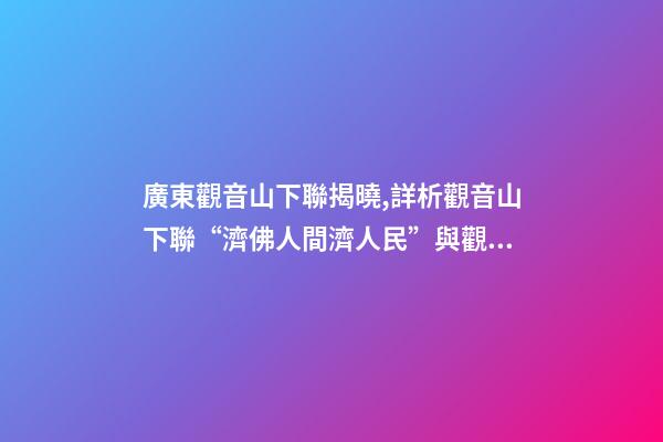 廣東觀音山下聯揭曉,詳析觀音山下聯“濟佛人間濟人民”與觀音山的關聯度和意境-第1張-觀點-玄機派
