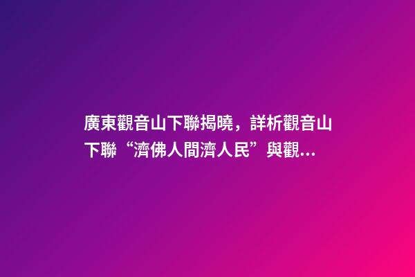 廣東觀音山下聯揭曉，詳析觀音山下聯“濟佛人間濟人民”與觀音山的關聯度和意境