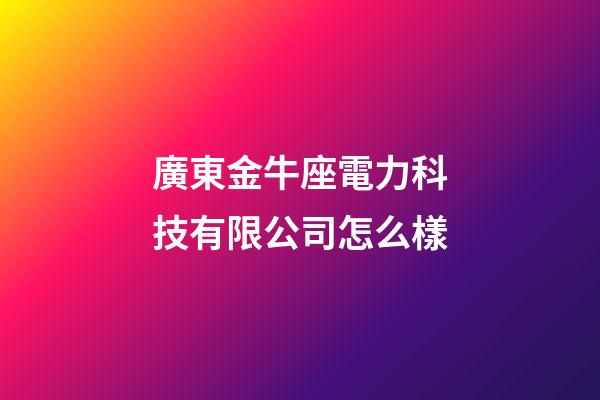 廣東金牛座電力科技有限公司怎么樣-第1張-星座運勢-玄機派