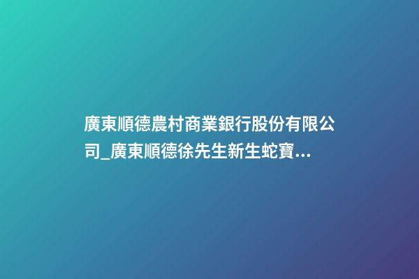 廣東順德農村商業銀行股份有限公司_廣東順德徐先生新生蛇寶寶起名正在進行中-第1張-公司起名-玄機派