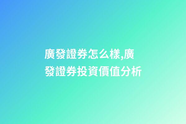 廣發證券怎么樣,廣發證券(頭部券商之一000776)投資價值分析-第1張-觀點-玄機派