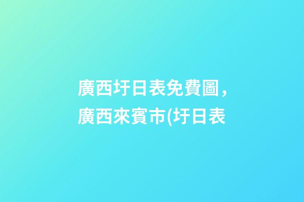 廣西圩日表免費圖，廣西來賓市(圩日表-第1張-觀點-玄機派