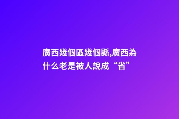廣西幾個區幾個縣,廣西為什么老是被人說成“省”-第1張-觀點-玄機派