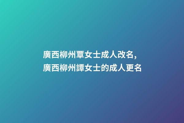廣西柳州覃女士成人改名,廣西柳州譚女士的成人更名-第1張-公司起名-玄機派