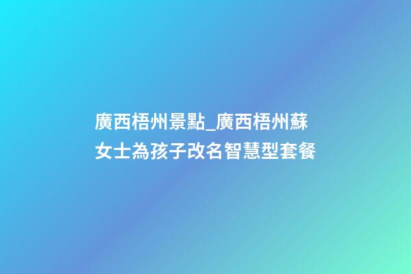廣西梧州景點_廣西梧州蘇女士為孩子改名智慧型套餐-第1張-公司起名-玄機派