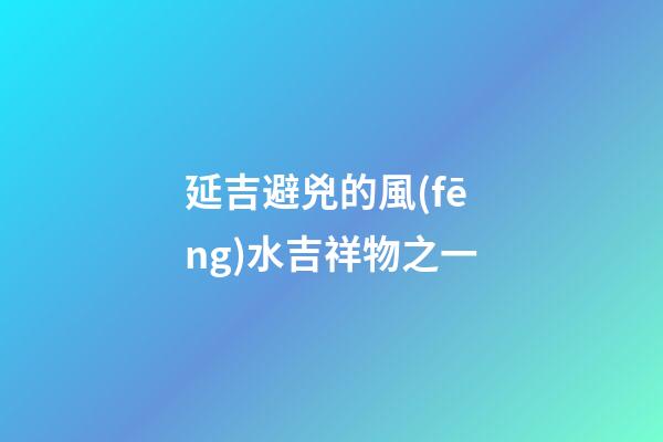 延吉避兇的風(fēng)水吉祥物之一