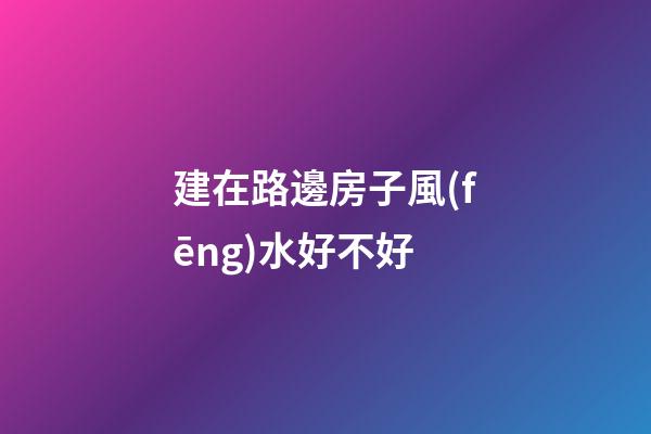 建在路邊房子風(fēng)水好不好
