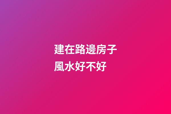 建在路邊房子風水好不好