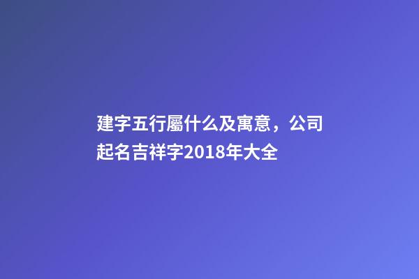 建字五行屬什么及寓意，公司起名吉祥字2018年大全