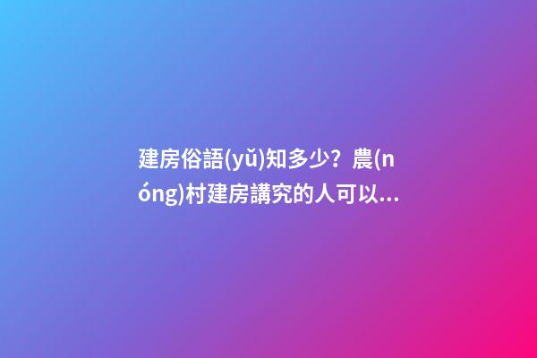 建房俗語(yǔ)知多少？農(nóng)村建房講究的人可以看看
