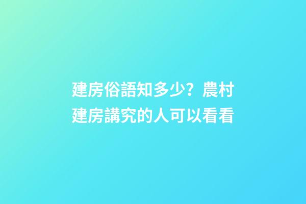 建房俗語知多少？農村建房講究的人可以看看