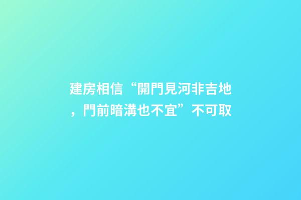 建房相信“開門見河非吉地，門前暗溝也不宜”不可取