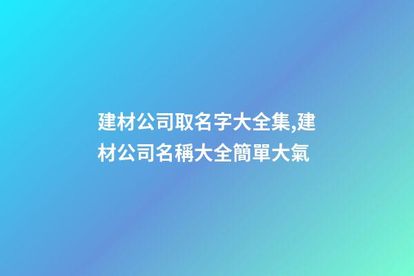 建材公司取名字大全集,建材公司名稱大全簡單大氣