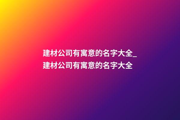 建材公司有寓意的名字大全_建材公司有寓意的名字大全-第1張-公司起名-玄機(jī)派