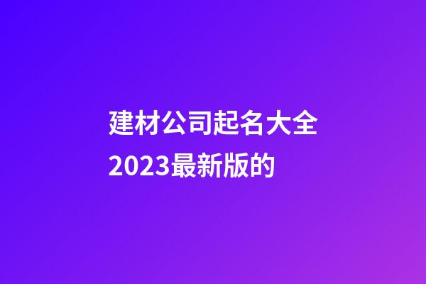建材公司起名大全2023最新版的-第1張-公司起名-玄機派
