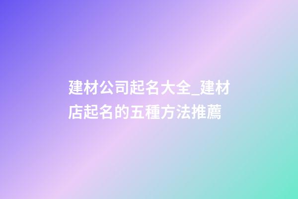 建材公司起名大全_建材店起名的五種方法推薦