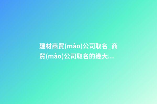 建材商貿(mào)公司取名_商貿(mào)公司取名的幾大技巧點(diǎn)-第1張-公司起名-玄機(jī)派