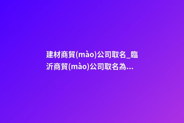建材商貿(mào)公司取名_臨沂商貿(mào)公司取名為“給力”-第1張-公司起名-玄機(jī)派