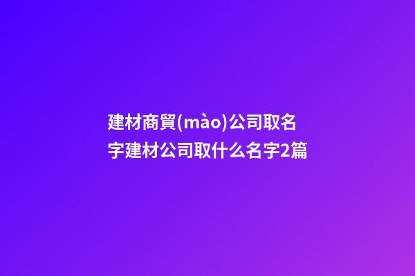 建材商貿(mào)公司取名字建材公司取什么名字2篇-第1張-公司起名-玄機派