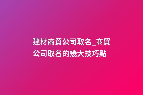 建材商貿公司取名_商貿公司取名的幾大技巧點
