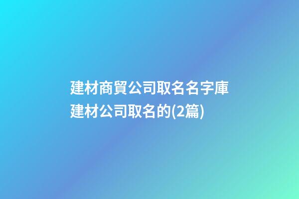 建材商貿公司取名名字庫建材公司取名的(2篇)-第1張-公司起名-玄機派