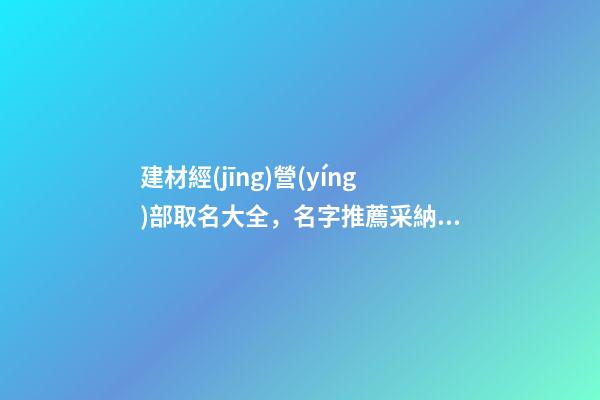 建材經(jīng)營(yíng)部取名大全，名字推薦采納幾類(lèi)-第1張-公司起名-玄機(jī)派