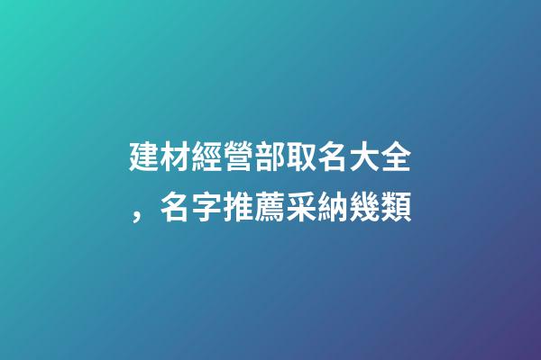 建材經營部取名大全，名字推薦采納幾類