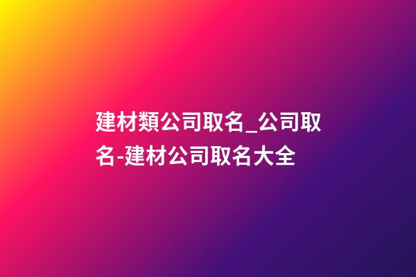 建材類公司取名_公司取名-建材公司取名大全-第1張-公司起名-玄機派